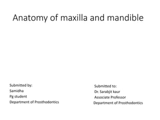Anatomy of maxilla and mandible
Submitted by:
Samidha
Pg student
Department of Prosthodontics
Submitted to:
Dr. Sarabjit kaur
Associate Professor
Department of Prosthodontics
 