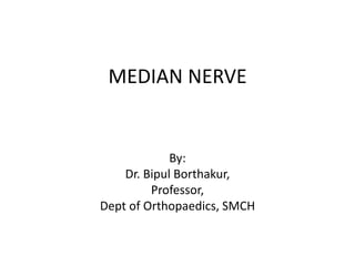 MEDIAN NERVE
By:
Dr. Bipul Borthakur,
Professor,
Dept of Orthopaedics, SMCH
 