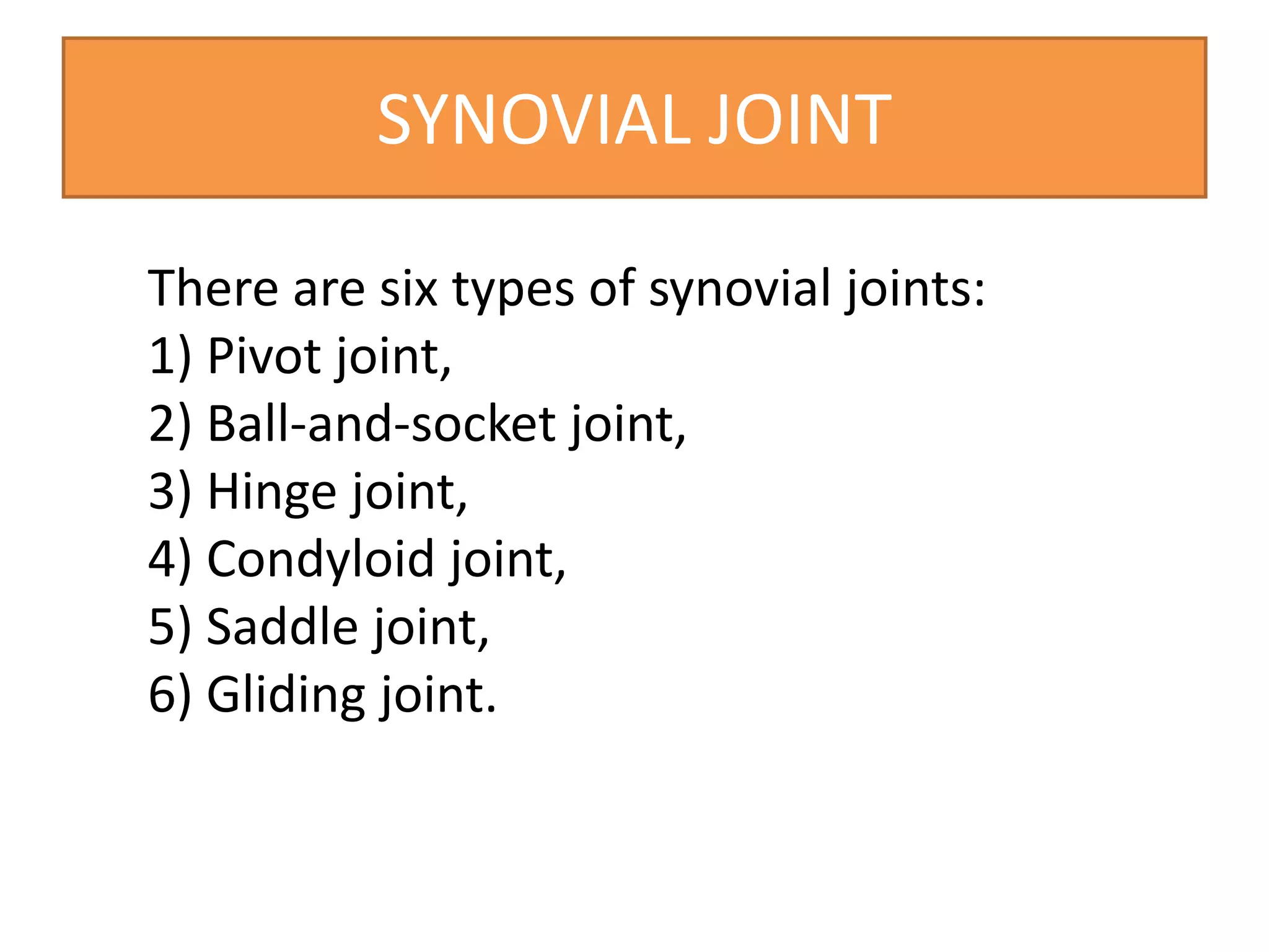 SYNOVIAL JOINT
There are six types of synovial joints:
1) Pivot joint,
2) Ball-and-socket joint,
3) Hinge joint,
4) Condyloid joint,
5) Saddle joint,
6) Gliding joint.
 