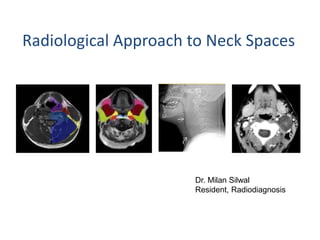Radiological Approach to Neck Spaces
Dr. Milan Silwal
Resident, Radiodiagnosis
 