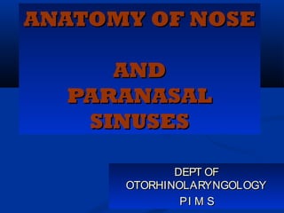 ANATOMY OF NOSE

     AND
  PARANASAL
   SINUSES

             DEPT OF
      OTORHINOLARYNGOLOGY
              PI M S
 