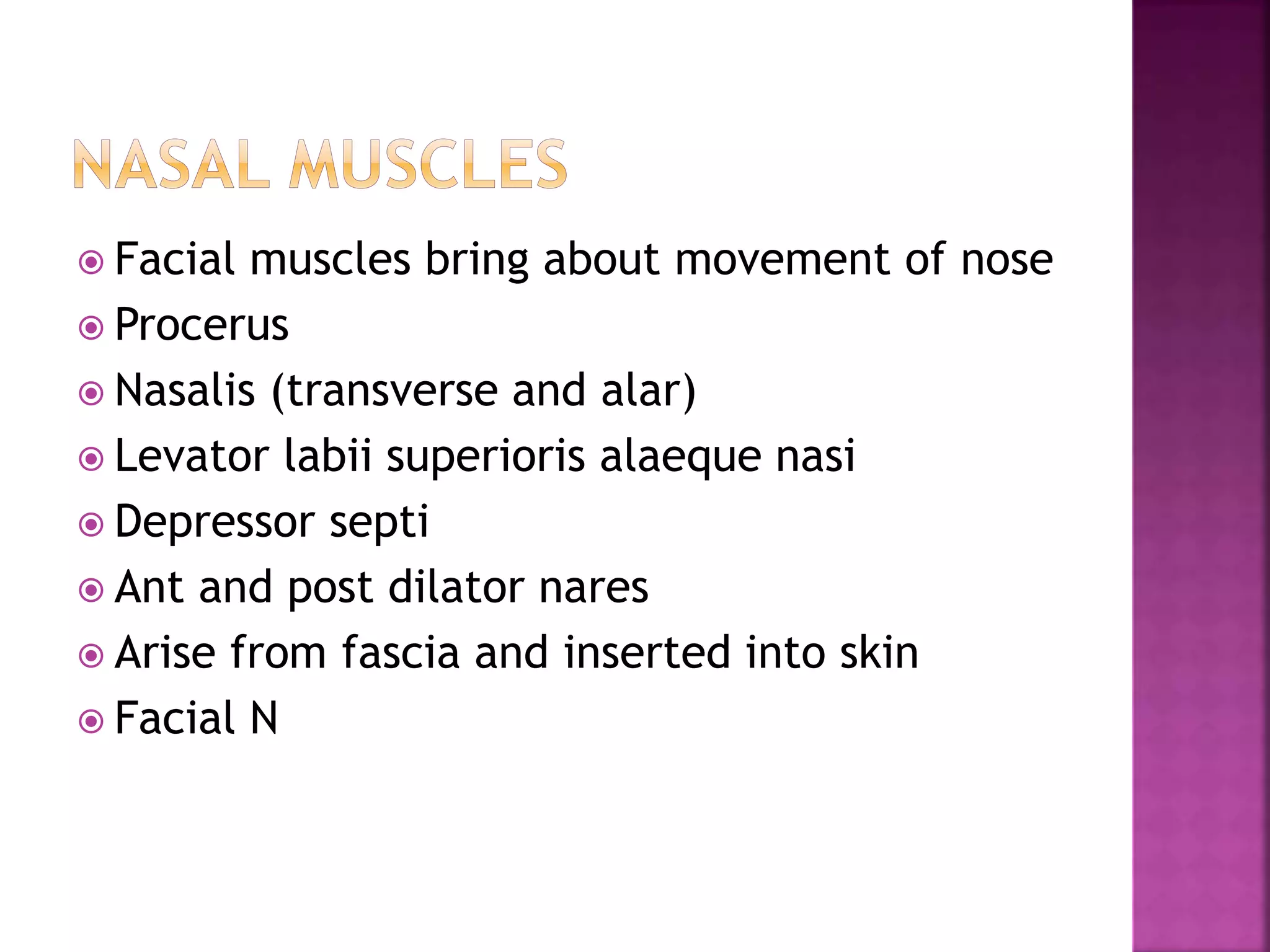  Facial muscles bring about movement of nose
 Procerus
 Nasalis (transverse and alar)
 Levator labii superioris alaeque nasi
 Depressor septi
 Ant and post dilator nares
 Arise from fascia and inserted into skin
 Facial N
 