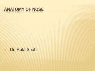 ANATOMY OF NOSE
 Dr. Ruta Shah
 