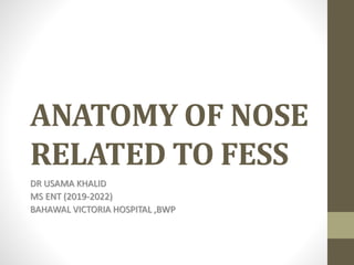 ANATOMY OF NOSE
RELATED TO FESS
DR USAMA KHALID
MS ENT (2019-2022)
BAHAWAL VICTORIA HOSPITAL ,BWP
 