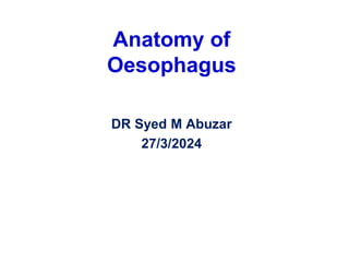 Anatomy of
Oesophagus
DR Syed M Abuzar
27/3/2024
 