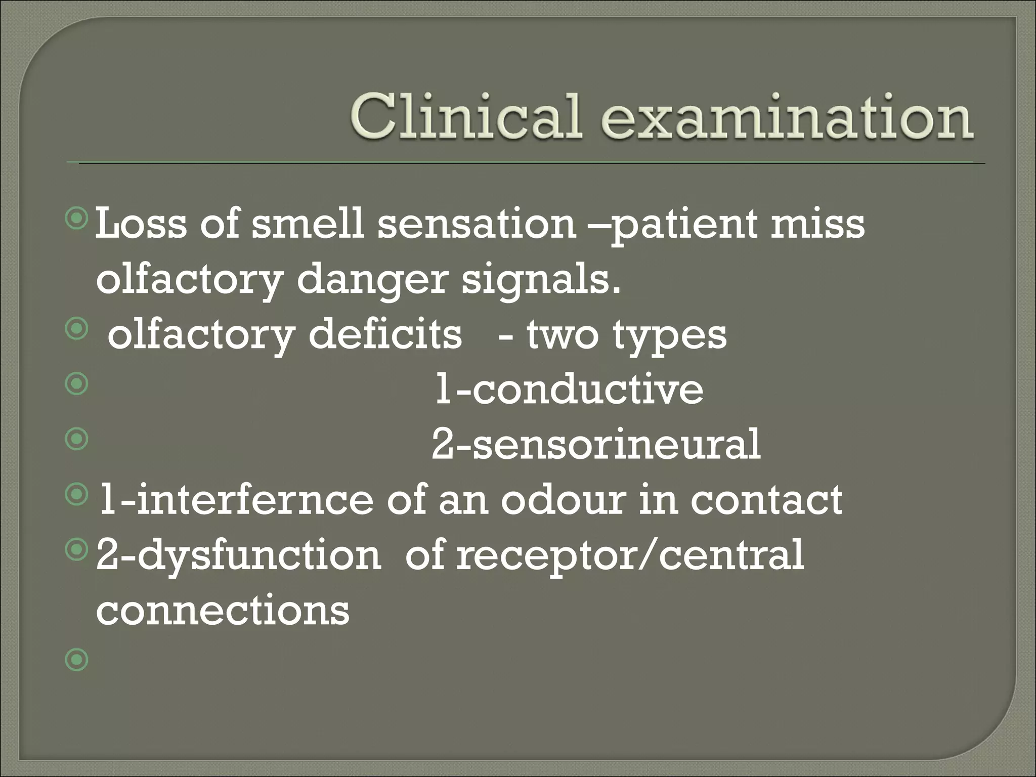  Loss of smell sensation –patient miss
  olfactory danger signals.
 olfactory deficits - two types
                 1-conductive
                 2-sensorineural
 1-interfernce of an odour in contact
 2-dysfunction of receptor/central
  connections

 