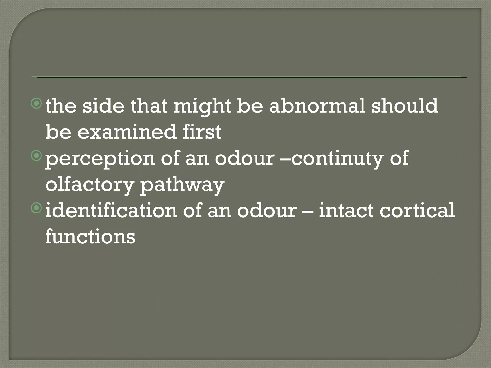  the side that might be abnormal should
  be examined first
 perception of an odour –continuty of
  olfactory pathway
 identification of an odour – intact cortical
  functions
 