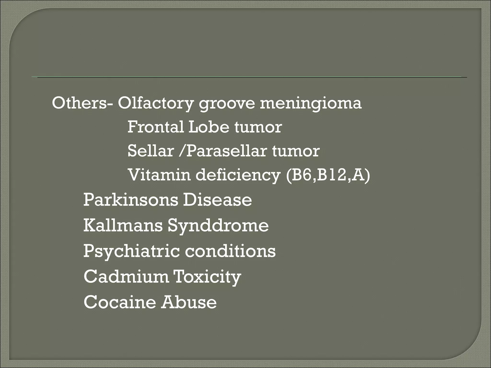 Others- Olfactory groove meningioma
         Frontal Lobe tumor
         Sellar /Parasellar tumor
         Vitamin deficiency (B6,B12,A)
   Parkinsons Disease
   Kallmans Synddrome
   Psychiatric conditions
   Cadmium Toxicity
   Cocaine Abuse
 