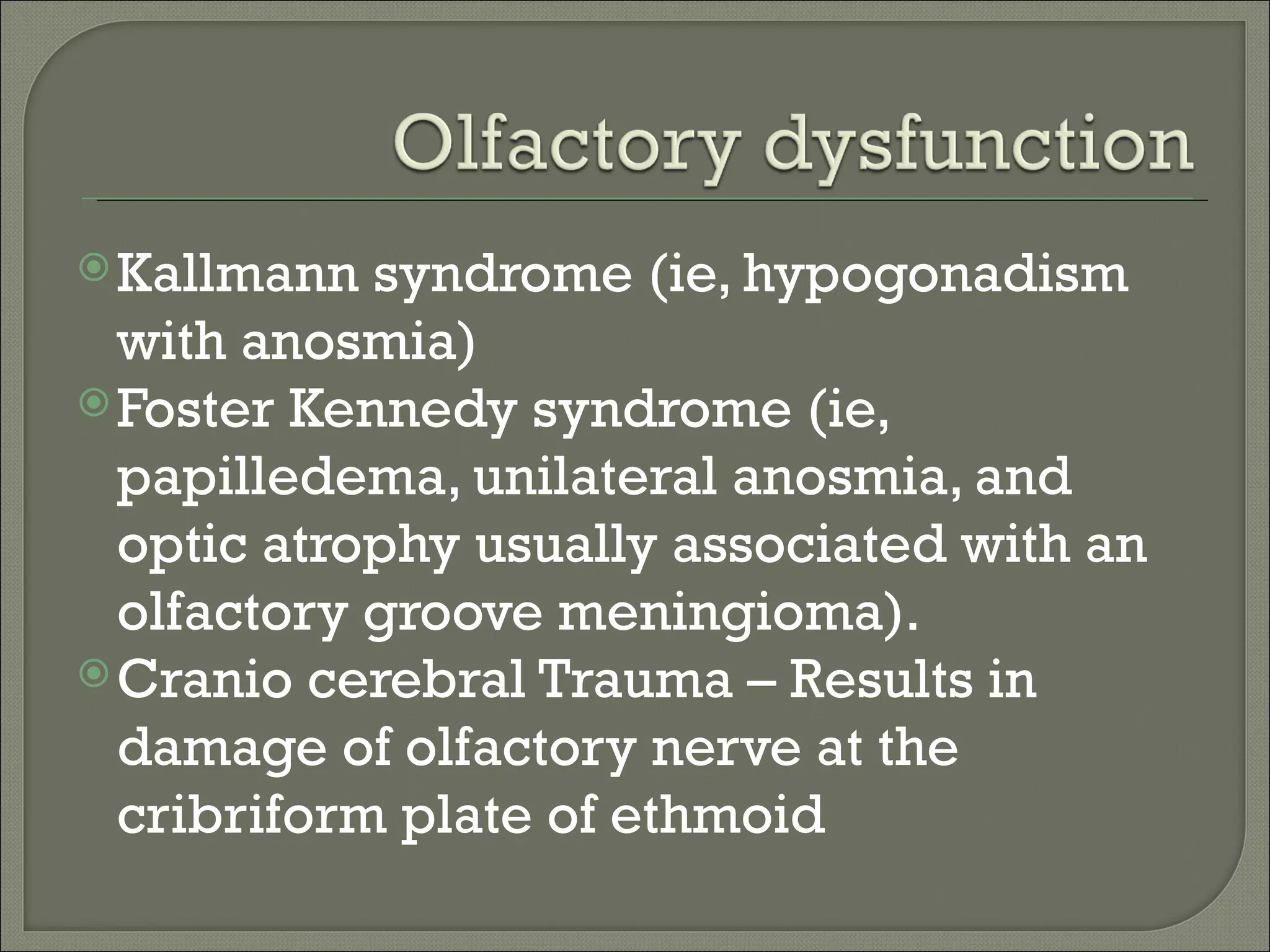  Kallmann  syndrome (ie, hypogonadism
  with anosmia)
 Foster Kennedy syndrome (ie,
  papilledema, unilateral anosmia, and
  optic atrophy usually associated with an
  olfactory groove meningioma).
 Cranio cerebral Trauma – Results in
  damage of olfactory nerve at the
  cribriform plate of ethmoid
 