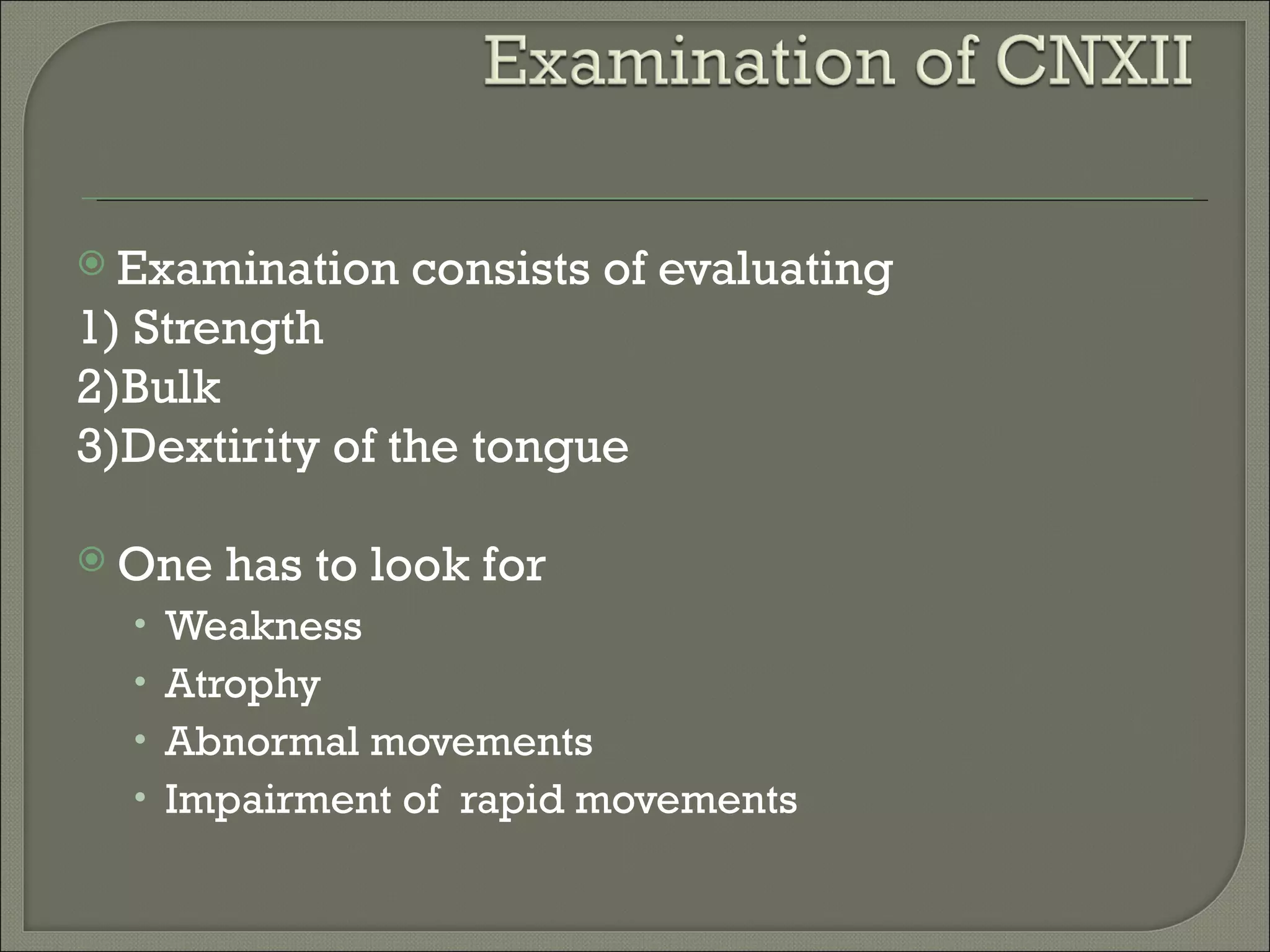 Examination   consists of evaluating
1) Strength
2)Bulk
3)Dextirity of the tongue

 One   has to look for
  • Weakness
  • Atrophy
  • Abnormal movements
  • Impairment of rapid movements
 