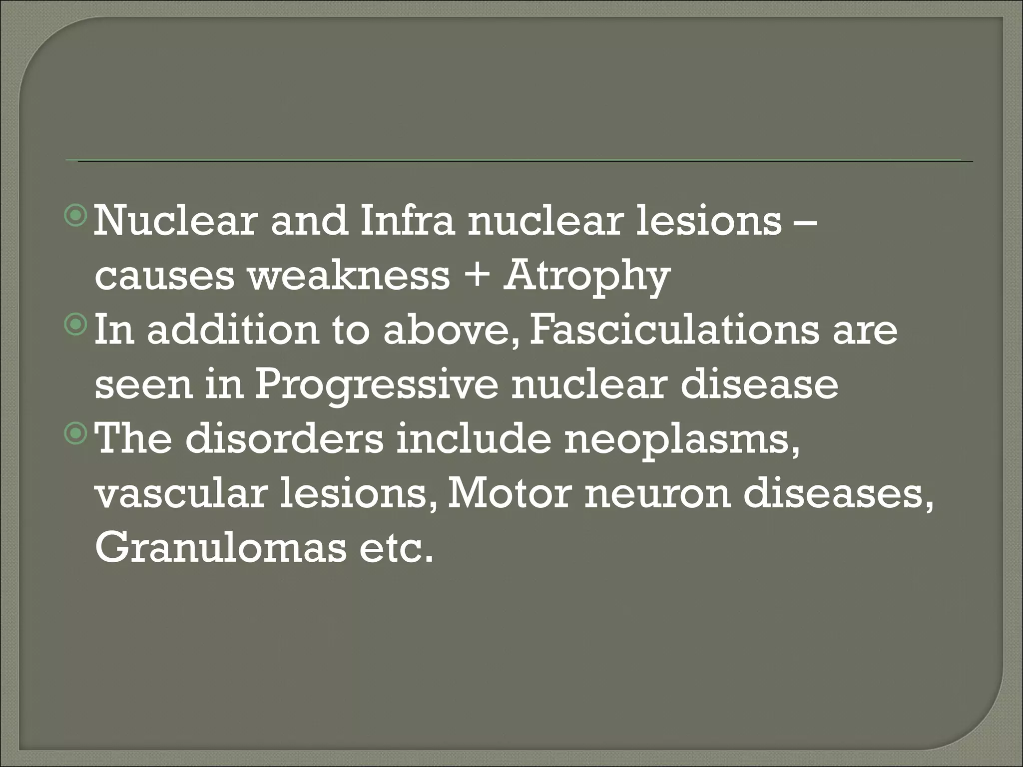  Nuclear  and Infra nuclear lesions –
  causes weakness + Atrophy
 In addition to above, Fasciculations are
  seen in Progressive nuclear disease
 The disorders include neoplasms,
  vascular lesions, Motor neuron diseases,
  Granulomas etc.
 