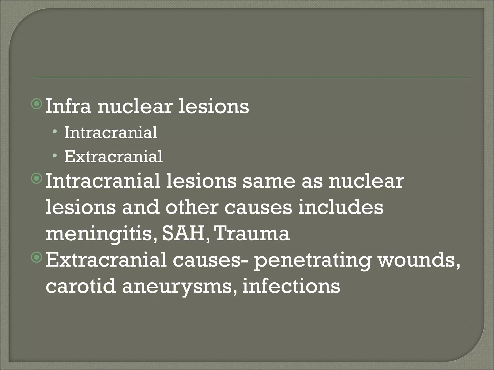  Infra   nuclear lesions
  • Intracranial
  • Extracranial
 Intracraniallesions same as nuclear
  lesions and other causes includes
  meningitis, SAH, Trauma
 Extracranial causes- penetrating wounds,
  carotid aneurysms, infections
 