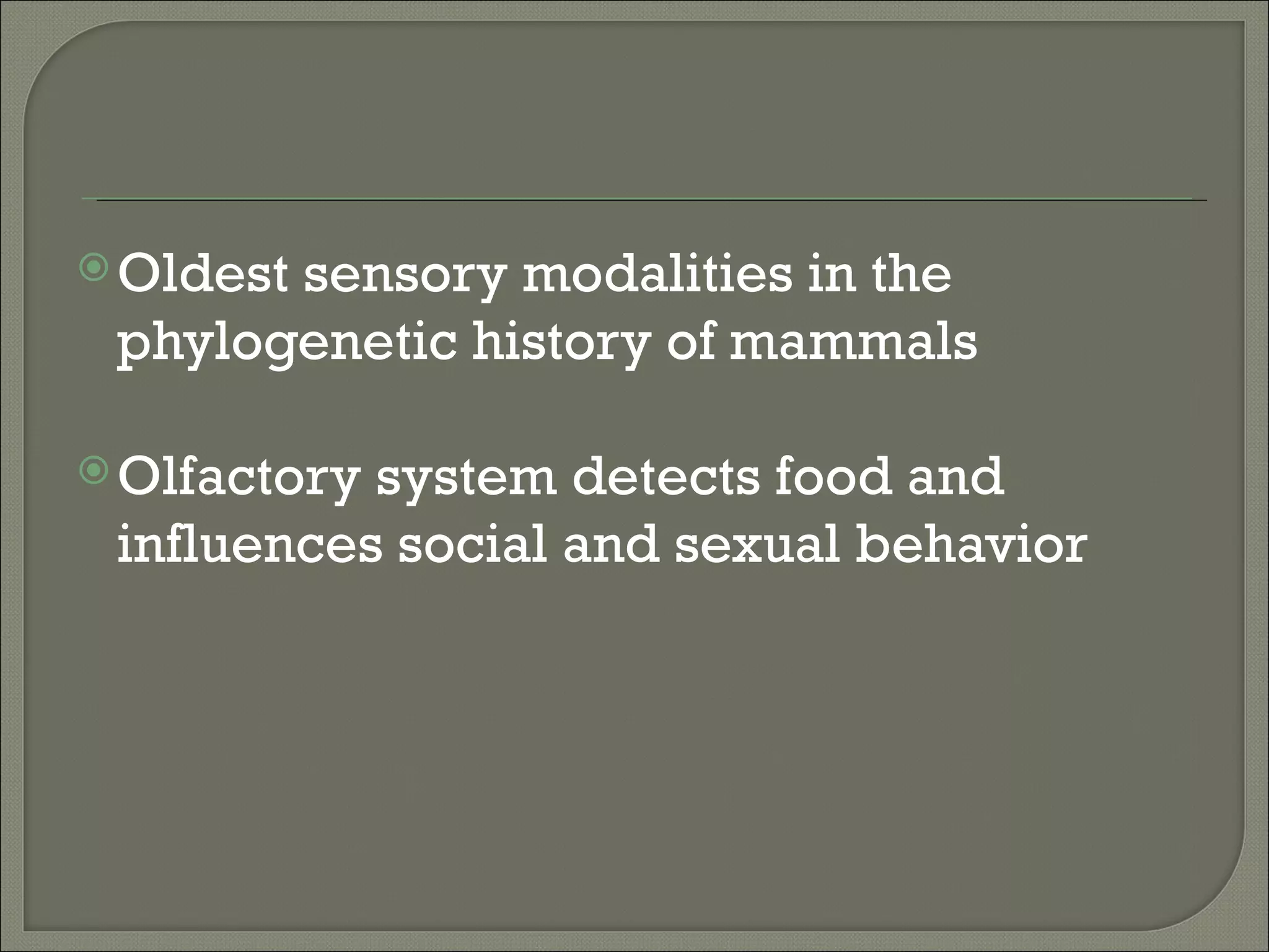  Oldest
       sensory modalities in the
 phylogenetic history of mammals

 Olfactorysystem detects food and
 influences social and sexual behavior
 