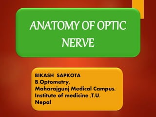 ANATOMY OF OPTIC
NERVE
BIKASH SAPKOTA
B.Optometry,
Maharajgunj Medical Campus,
Institute of medicine ,T.U.
Nepal
 