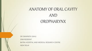 ANATOMY OF ORAL CAVITY
AND
OROPHARYNX
DR SWARNITA SAHU
DNB RESIDENT
BATRA HOSPITAL AND MEDICAL RESEARCH CENTRE
NEW DELHI
 