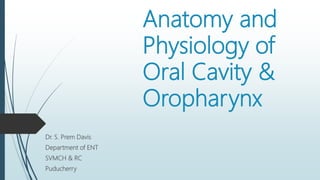 Anatomy and
Physiology of
Oral Cavity &
Oropharynx
Dr. S. Prem Davis
Department of ENT
SVMCH & RC
Puducherry
 