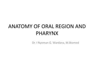 ANATOMY OF ORAL REGION AND
PHARYNX
Dr. I Nyoman G. Wardana, M.Biomed
 
