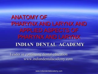 ANATOMY OF
PHARYNX AND LARYNX AND
APPLIED ASPECTS OF
PHARYNX AND LARYNX
INDIAN DENTAL ACADEMY
Leader in continuing dental education
www.indiandentalacademy.com
www.indiandentalacademy.com

 