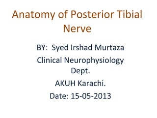 Anatomy of Posterior Tibial
Nerve
BY: Syed Irshad Murtaza
Clinical Neurophysiology
Dept.
AKUH Karachi.
Date: 15-05-2013
 