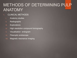 METHODS OF DETERMINING PULP
ANATOMY
1. CLINICAL METHODS
I. Anatomy studies
II. Radiographs
III. Explorations
IV. High resolution compound tomography
V. Visualisation endogram
VI. Fiberoptic endoscope
VII. Magnetic resonance imaging
 