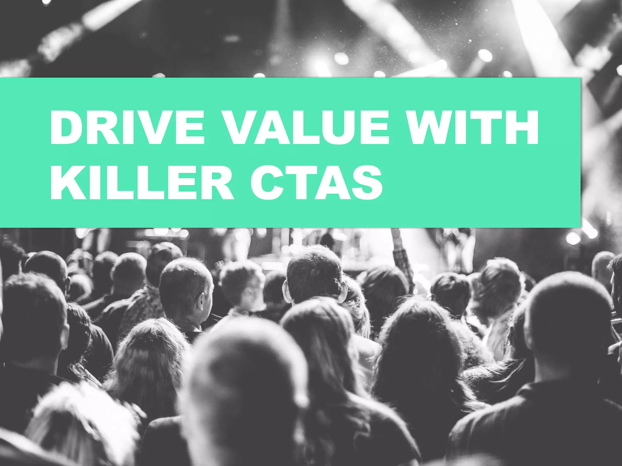 DRIVE VALUE WITH
KILLER CTAS
 