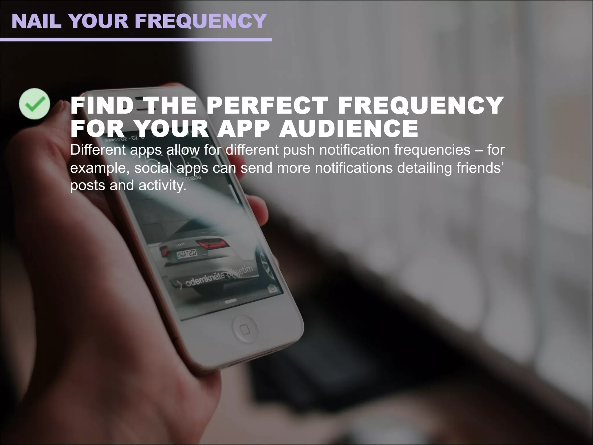 FIND THE PERFECT FREQUENCY
FOR YOUR APP AUDIENCE
Different apps allow for different push notification frequencies – for
example, social apps can send more notifications detailing friends’
posts and activity.
NAIL YOUR FREQUENCY
 