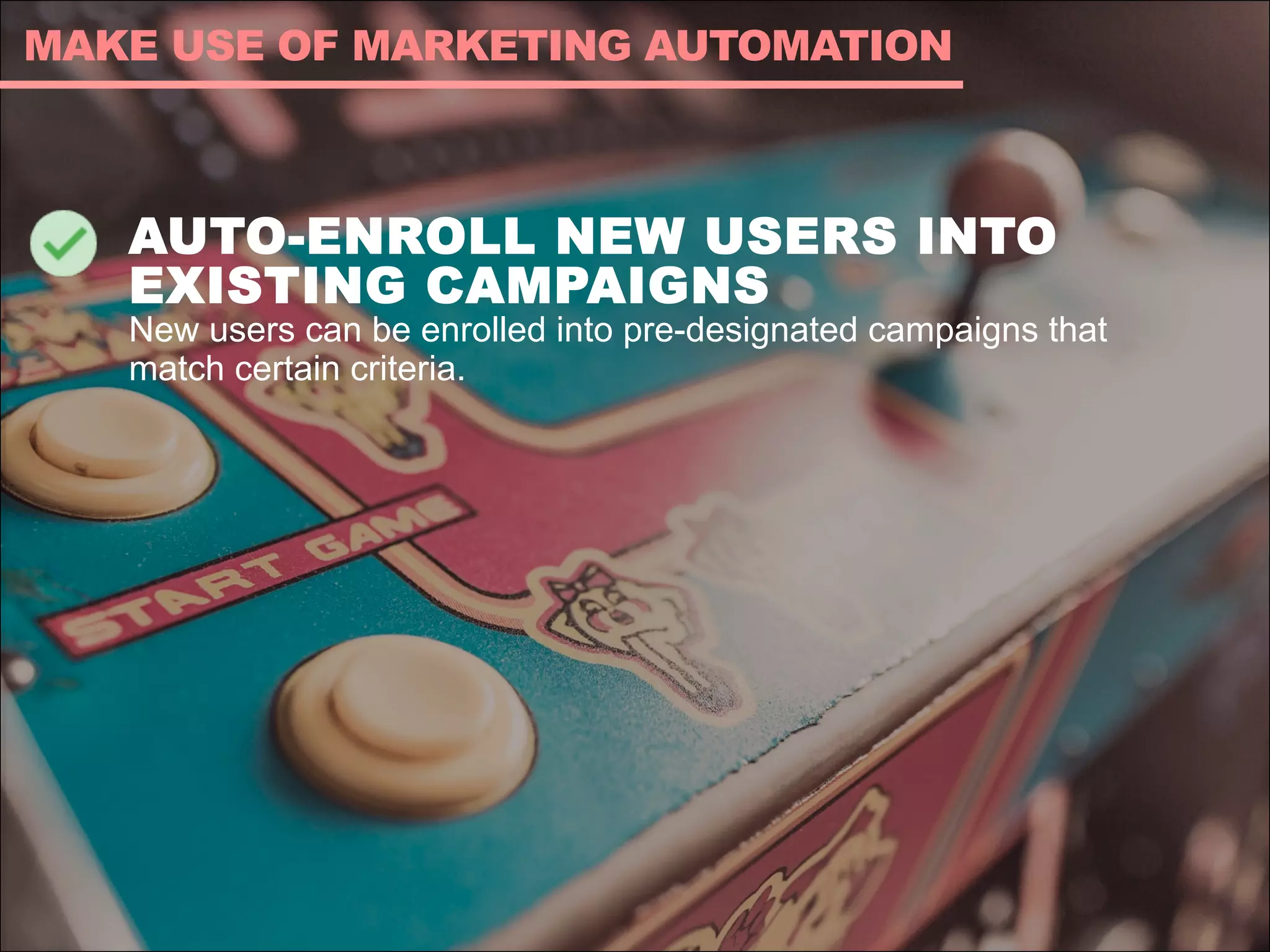 AUTO-ENROLL NEW USERS INTO
EXISTING CAMPAIGNS
New users can be enrolled into pre-designated campaigns that
match certain criteria.
MAKE USE OF MARKETING AUTOMATION
 