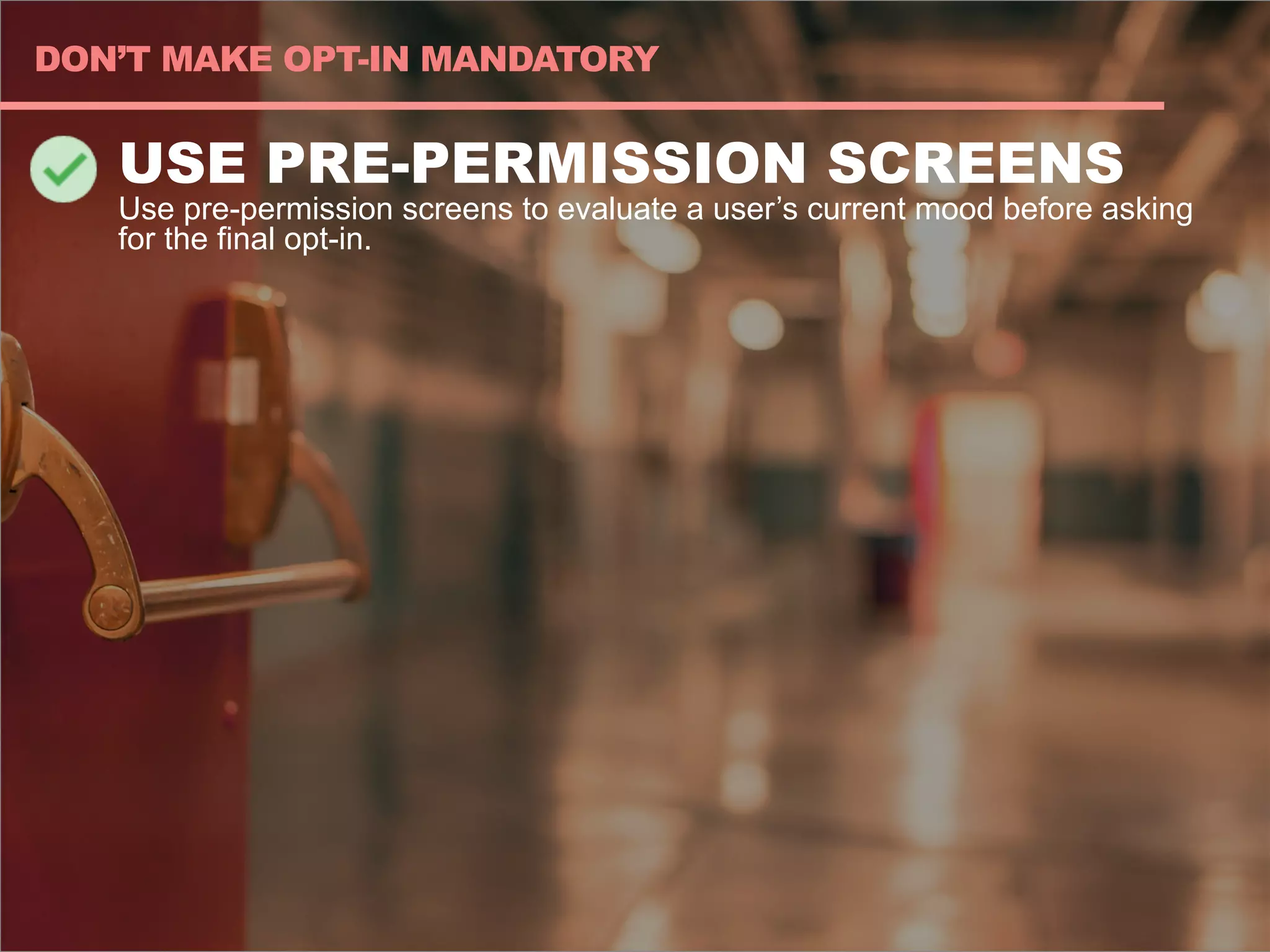 USE PRE-PERMISSION SCREENS
Use pre-permission screens to evaluate a user’s current mood before asking
for the final opt-in.
DON’T MAKE OPT-IN MANDATORY
 