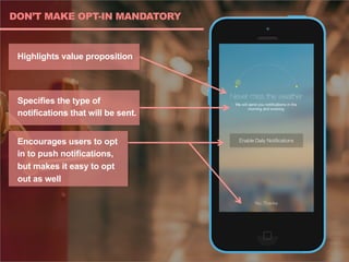 DON’T MAKE OPT-IN MANDATORY
Highlights value proposition
Specifies the type of
notifications that will be sent.
Encourages users to opt
in to push notifications,
but makes it easy to opt
out as well
 