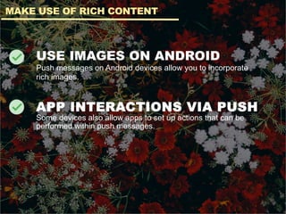USE IMAGES ON ANDROID
Push messages on Android devices allow you to incorporate
rich images.
APP INTERACTIONS VIA PUSH
Some devices also allow apps to set up actions that can be
performed within push messages.
MAKE USE OF RICH CONTENT
 