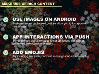 USE IMAGES ON ANDROID
Push messages on Android devices allow you to incorporate
rich images.
APP INTERACTIONS VIA PUSH
Some devices also allow apps to set up actions that can be
performed within push messages.
ADD EMOJIS
Try including emojis in your push messages for added visual
interest!
MAKE USE OF RICH CONTENT
 