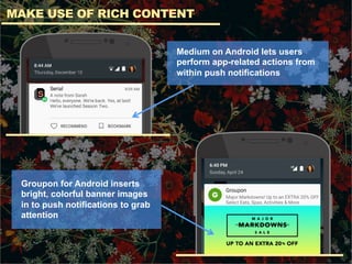 MAKE USE OF RICH CONTENT
Medium on Android lets users
perform app-related actions from
within push notifications
Groupon for Android inserts
bright, colorful banner images
in to push notifications to grab
attention
 