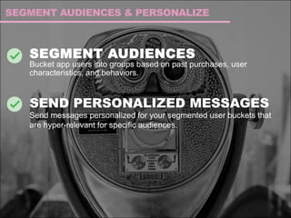 SEGMENT AUDIENCES
Bucket app users into groups based on past purchases, user
characteristics, and behaviors.
SEND PERSONALIZED MESSAGES
Send messages personalized for your segmented user buckets that
are hyper-relevant for specific audiences.
SEGMENT AUDIENCES & PERSONALIZE
 