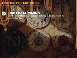 USE LOCAL TIMING
Send push notifications at appropriate times of day that match the
user’s local time.
FIND THE PERFECT TIMING
 