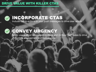 INCORPORATE CTAS
Include call-to-actions in your push messages to drive user action.
CONVEY URGENCY
Notify users about time sensitive deals and 24 hour flash sales to drive
immediate engagement and conversions.
DRIVE VALUE WITH KILLER CTAS
 