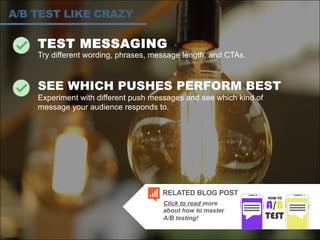 TEST MESSAGING
Try different wording, phrases, message length, and CTAs.
SEE WHICH PUSHES PERFORM BEST
Experiment with different push messages and see which kind of
message your audience responds to.
A/B TEST LIKE CRAZY
Click to read more
about how to master
A/B testing!
RELATED BLOG POST
 