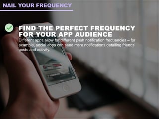 FIND THE PERFECT FREQUENCY
FOR YOUR APP AUDIENCE
Different apps allow for different push notification frequencies – for
example, social apps can send more notifications detailing friends’
posts and activity.
NAIL YOUR FREQUENCY
 