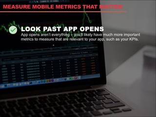 LOOK PAST APP OPENS
App opens aren’t everything – you’ll likely have much more important
metrics to measure that are relevant to your app, such as your KPIs.
MEASURE MOBILE METRICS THAT MATTER
 