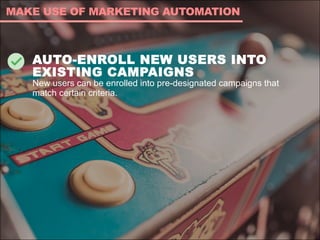 AUTO-ENROLL NEW USERS INTO
EXISTING CAMPAIGNS
New users can be enrolled into pre-designated campaigns that
match certain criteria.
MAKE USE OF MARKETING AUTOMATION
 