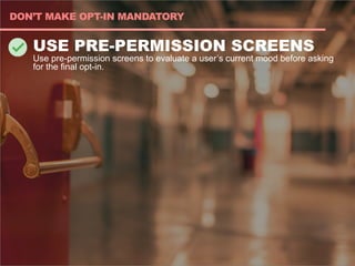 USE PRE-PERMISSION SCREENS
Use pre-permission screens to evaluate a user’s current mood before asking
for the final opt-in.
DON’T MAKE OPT-IN MANDATORY
 