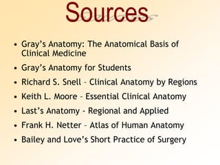 Gray’s Anatomy: The Anatomical Basis of Clinical MedicineGray’s Anatomy for StudentsRichard S. Snell – Clinical Anatomy by RegionsKeith L. Moore – Essential Clinical AnatomyLast’s Anatomy - Regional and AppliedFrank H. Netter – Atlas of Human AnatomyBailey and Love’s Short Practice of SurgerySources