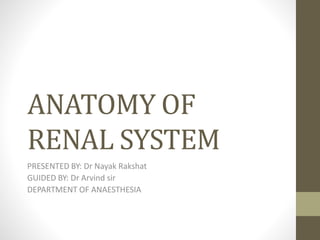 ANATOMY OF
RENAL SYSTEM
PRESENTED BY: Dr Nayak Rakshat
GUIDED BY: Dr Arvind sir
DEPARTMENT OF ANAESTHESIA
 