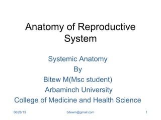 06/26/13 bitewm@gmail.com 1
Anatomy of Reproductive
System
Systemic Anatomy
By
Bitew M(Msc student)
Arbaminch University
College of Medicine and Health Science
 