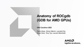 Anatomy of ROCgdb
(GDB for AMD GPUs)
GNU Cauldron 2022
Pedro Alves, Simon Marchi, Lancelot Six,
Zoran Zaric, Tony Tye, Laurent Morichetti
 