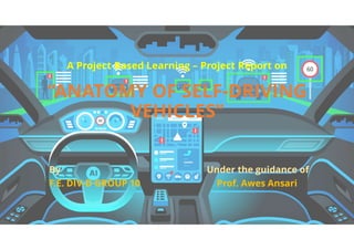 A Project Based Learning – Project Report on
“ANATOMY OF SELF-DRIVING
VEHICLES”
By Under the guidance of
F.E. DIV-D GROUP 10 Prof. Awes Ansari
 