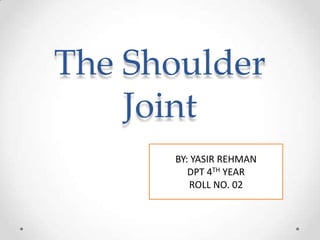 The Shoulder
Joint
BY: YASIR REHMAN
DPT 4TH YEAR
ROLL NO. 02
 