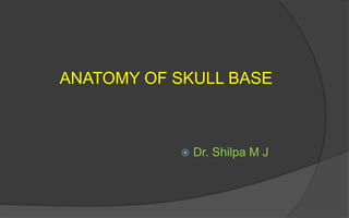 ANATOMY OF SKULL BASE
 Dr. Shilpa M J
 