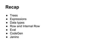 Recap
● Trees
● Expressions
● Data types
● Row and Internal Row
● Eval
● CodeGen
● Janino
 
