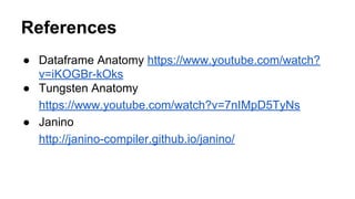 References
● Dataframe Anatomy https://www.youtube.com/watch?
v=iKOGBr-kOks
● Tungsten Anatomy
https://www.youtube.com/watch?v=7nIMpD5TyNs
● Janino
http://janino-compiler.github.io/janino/
 