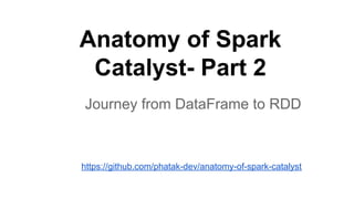 Anatomy of Spark
Catalyst- Part 2
Journey from DataFrame to RDD
https://github.com/phatak-dev/anatomy-of-spark-catalyst
 